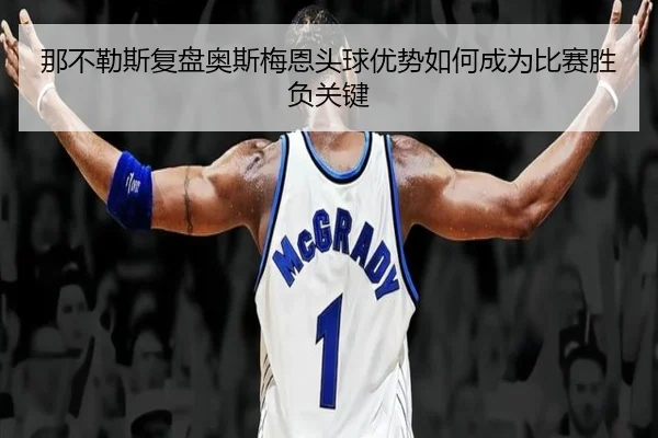 那不勒斯复盘奥斯梅恩头球优势如何成为比赛胜负关键