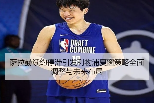 萨拉赫续约停滞引发利物浦夏窗策略全面调整与未来布局