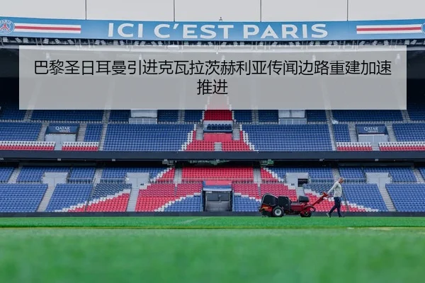 巴黎圣日耳曼引进克瓦拉茨赫利亚传闻边路重建加速推进