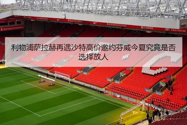 利物浦萨拉赫再遇沙特高价邀约芬威今夏究竟是否选择放人