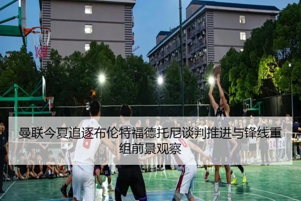 曼联今夏追逐布伦特福德托尼谈判推进与锋线重组前景观察